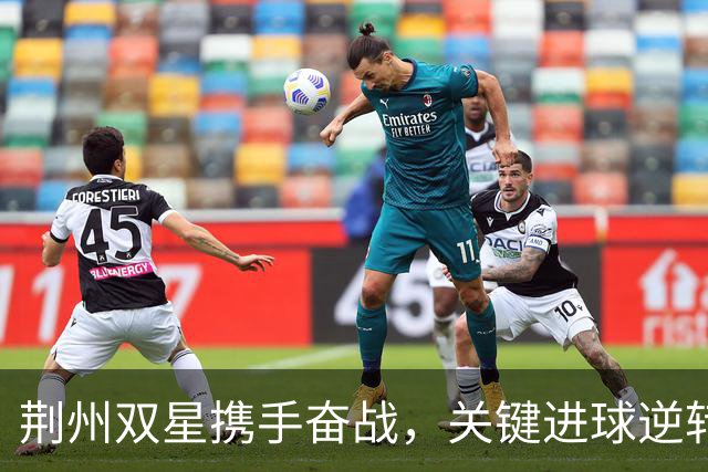 荆州双星携手奋战，关键进球逆转襄阳！